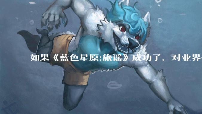 如果《蓝色星原:旅谣》成功了，对业界会有什么影响？