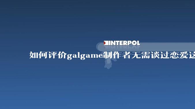 如何评价galgame制作者无需谈过恋爱这种观点？